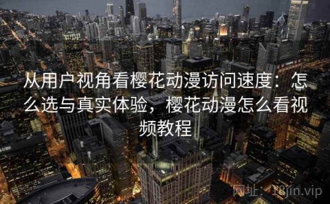 从用户视角看樱花动漫访问速度：怎么选与真实体验，樱花动漫怎么看视频教程
