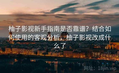 柚子影视新手指南是否靠谱？结合如何使用的客观分析，柚子影视改成什么了