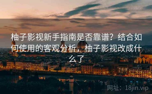 柚子影视新手指南是否靠谱？结合如何使用的客观分析，柚子影视改成什么了