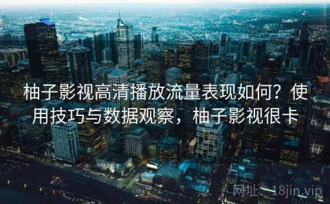 柚子影视高清播放流量表现如何？使用技巧与数据观察，柚子影视很卡