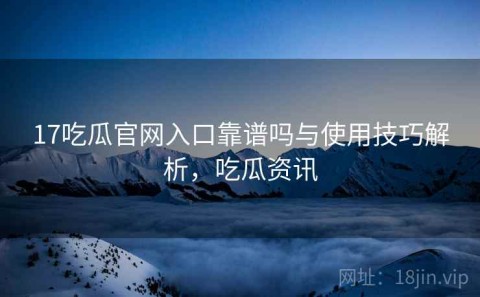 17吃瓜官网入口靠谱吗与使用技巧解析，吃瓜资讯
