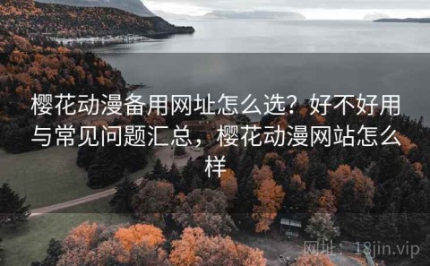 樱花动漫备用网址怎么选？好不好用与常见问题汇总，樱花动漫网站怎么样