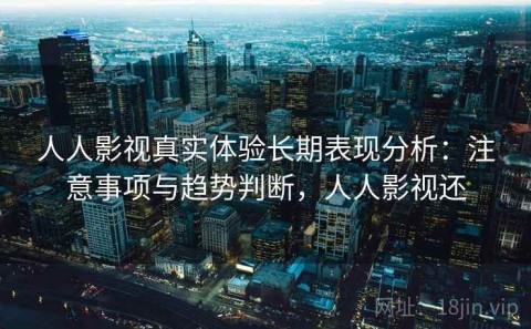 人人影视真实体验长期表现分析：注意事项与趋势判断，人人影视还