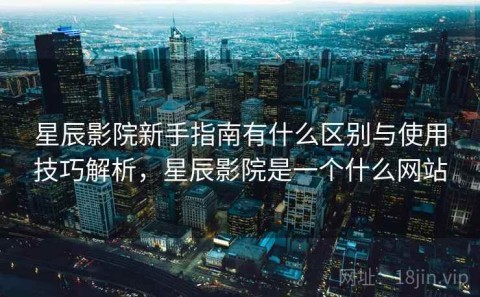 星辰影院新手指南有什么区别与使用技巧解析，星辰影院是一个什么网站