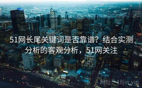 51网长尾关键词是否靠谱？结合实测分析的客观分析，51网关注
