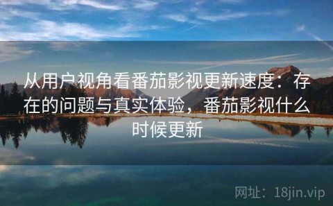 从用户视角看番茄影视更新速度：存在的问题与真实体验，番茄影视什么时候更新