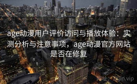 age动漫用户评价访问与播放体验：实测分析与注意事项，age动漫官方网站是否在修复
