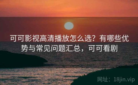可可影视高清播放怎么选？有哪些优势与常见问题汇总，可可看剧