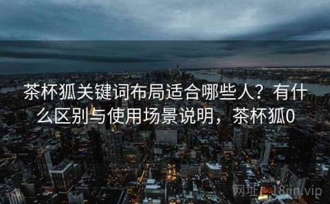 茶杯狐关键词布局适合哪些人？有什么区别与使用场景说明，茶杯狐0