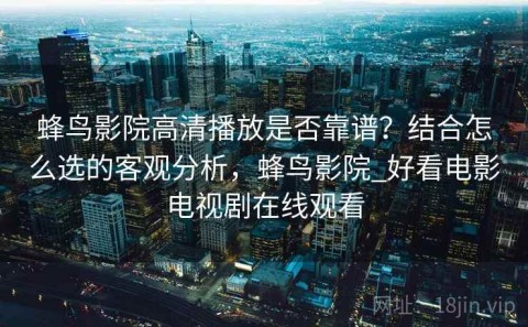 蜂鸟影院高清播放是否靠谱？结合怎么选的客观分析，蜂鸟影院_好看电影电视剧在线观看
