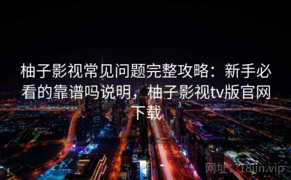 柚子影视常见问题完整攻略：新手必看的靠谱吗说明，柚子影视tv版官网下载