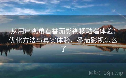 从用户视角看番茄影视移动端体验：优化方法与真实体验，番茄影视怎么了
