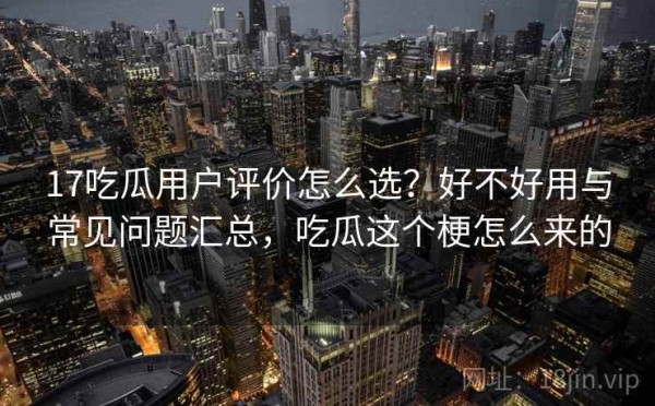 17吃瓜用户评价怎么选？好不好用与常见问题汇总，吃瓜这个梗怎么来的