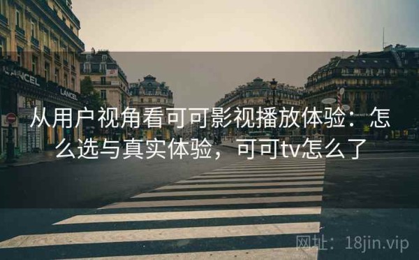 从用户视角看可可影视播放体验：怎么选与真实体验，可可tv怎么了