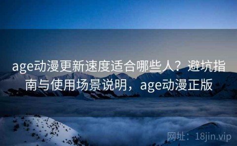 age动漫更新速度适合哪些人？避坑指南与使用场景说明，age动漫正版
