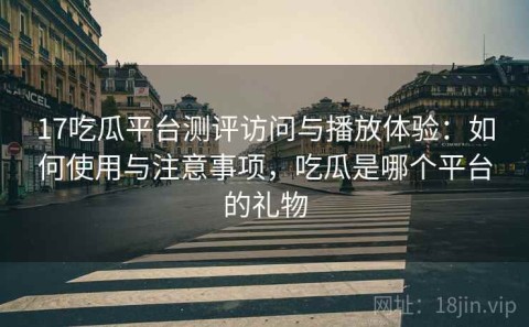 17吃瓜平台测评访问与播放体验：如何使用与注意事项，吃瓜是哪个平台的礼物