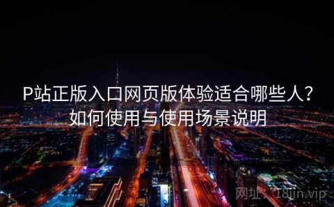 P站正版入口网页版体验适合哪些人？如何使用与使用场景说明