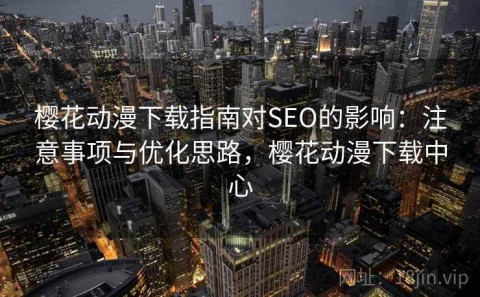 樱花动漫下载指南对SEO的影响：注意事项与优化思路，樱花动漫下载中心