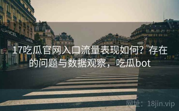 17吃瓜官网入口流量表现如何？存在的问题与数据观察，吃瓜bot