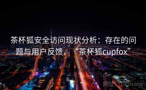 茶杯狐安全访问现状分析：存在的问题与用户反馈，“茶杯狐cupfox”