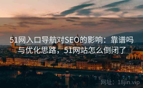 51网入口导航对SEO的影响：靠谱吗与优化思路，51网站怎么倒闭了