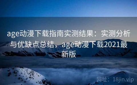 age动漫下载指南实测结果：实测分析与优缺点总结，age动漫下载2021最新版