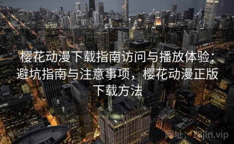樱花动漫下载指南访问与播放体验：避坑指南与注意事项，樱花动漫正版下载方法