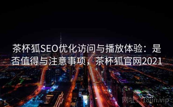 茶杯狐SEO优化访问与播放体验：是否值得与注意事项，茶杯狐官网2021
