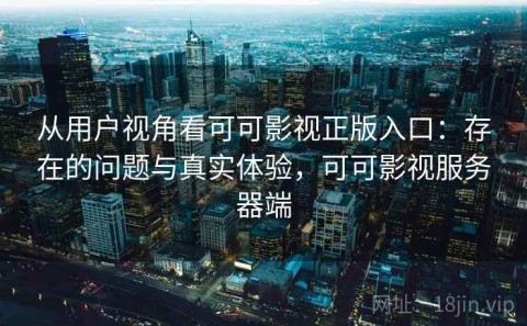 从用户视角看可可影视正版入口：存在的问题与真实体验，可可影视服务器端