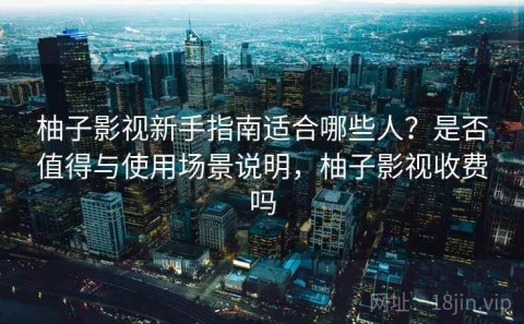 柚子影视新手指南适合哪些人？是否值得与使用场景说明，柚子影视收费吗