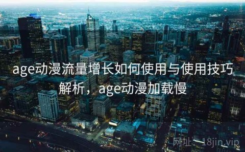 age动漫流量增长如何使用与使用技巧解析，age动漫加载慢