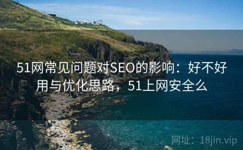 51网常见问题对SEO的影响：好不好用与优化思路，51上网安全么