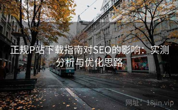 正规P站下载指南对SEO的影响：实测分析与优化思路