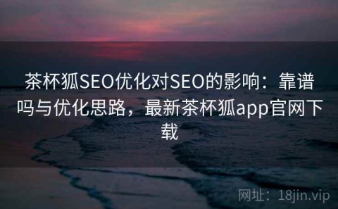 茶杯狐SEO优化对SEO的影响：靠谱吗与优化思路，最新茶杯狐app官网下载