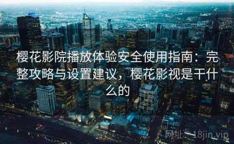 樱花影院播放体验安全使用指南：完整攻略与设置建议，樱花影视是干什么的