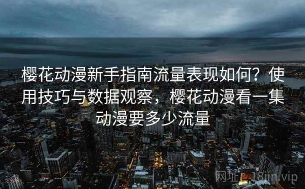 樱花动漫新手指南流量表现如何？使用技巧与数据观察，樱花动漫看一集动漫要多少流量