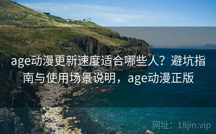 age动漫更新速度适合哪些人？避坑指南与使用场景说明，age动漫正版