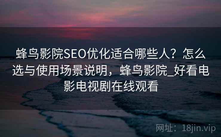 蜂鸟影院SEO优化适合哪些人？怎么选与使用场景说明，蜂鸟影院_好看电影电视剧在线观看