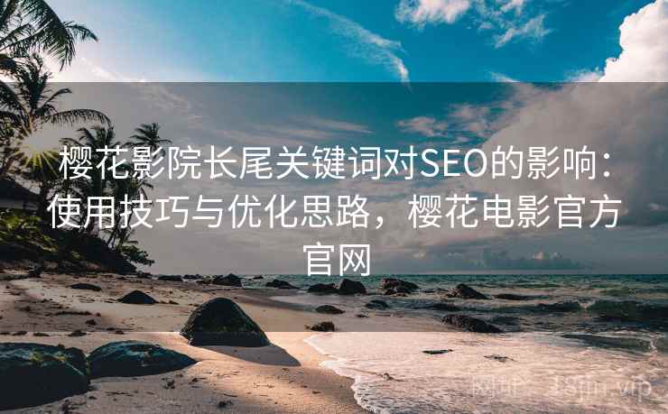 樱花影院长尾关键词对SEO的影响：使用技巧与优化思路，樱花电影官方官网