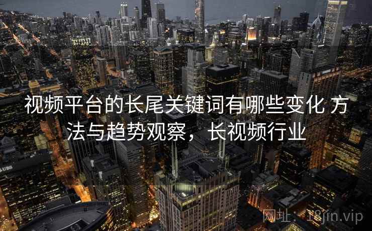 视频平台的长尾关键词有哪些变化 方法与趋势观察，长视频行业