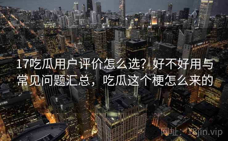 17吃瓜用户评价怎么选？好不好用与常见问题汇总，吃瓜这个梗怎么来的