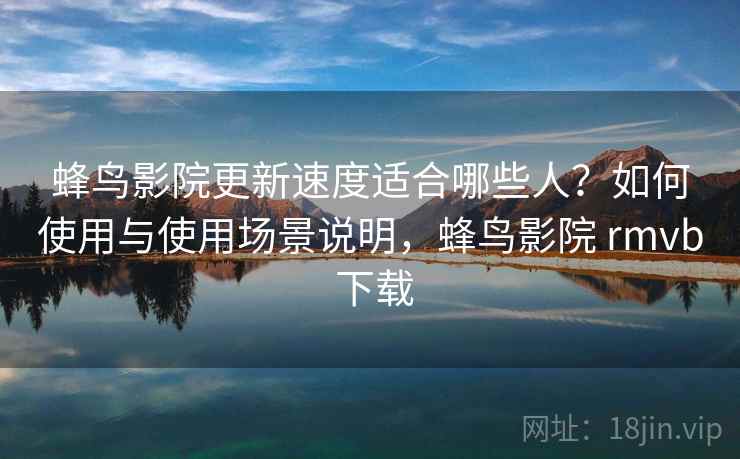 蜂鸟影院更新速度适合哪些人?如何使用与使用场景说明,蜂鸟影院 rmvb 下载 蜂鸟影院更新速度适合哪些人?如何使用与使用场景说明,蜂鸟影院 rmvb 下载