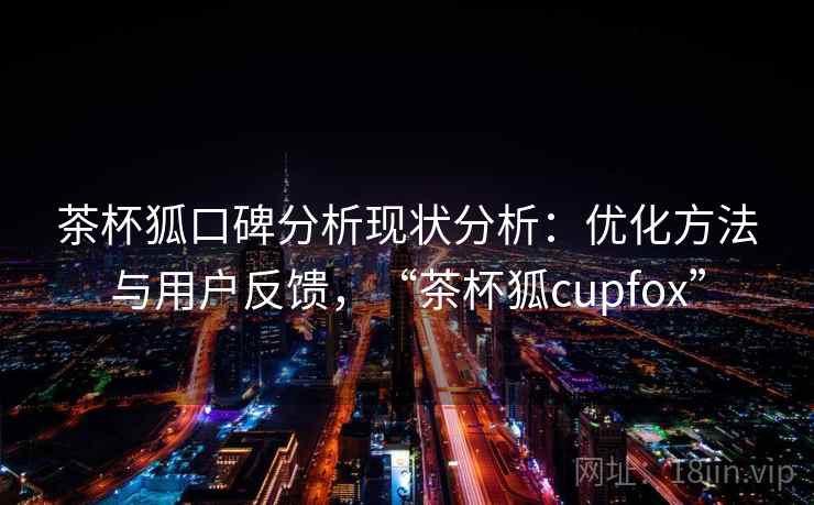 茶杯狐口碑分析现状分析：优化方法与用户反馈，“茶杯狐cupfox”