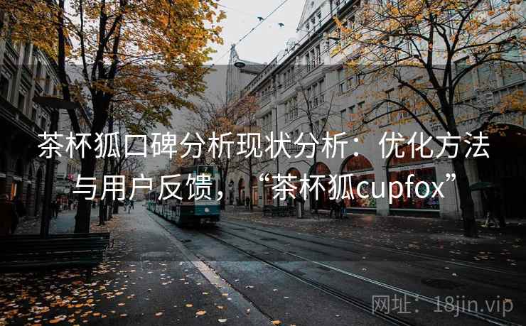 茶杯狐口碑分析现状分析：优化方法与用户反馈，“茶杯狐cupfox”