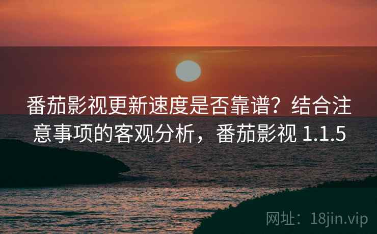 番茄影视更新速度是否靠谱？结合注意事项的客观分析，番茄影视 1.1.5