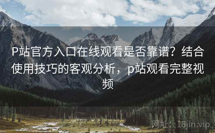 P站官方入口在线观看是否靠谱？结合使用技巧的客观分析，p站观看完整视频