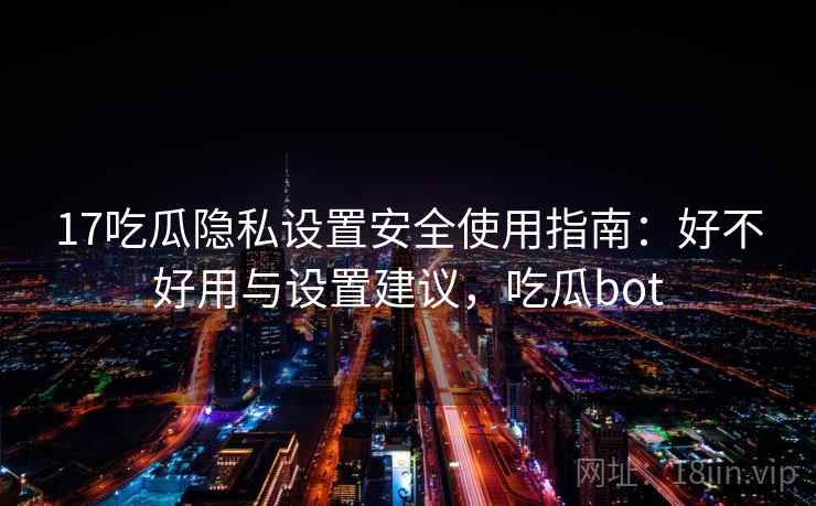 17吃瓜隐私设置安全使用指南:好不好用与设置建议,吃瓜bot 17吃瓜隐私设置安全使用指南:好不好用与设置建议,吃瓜bot