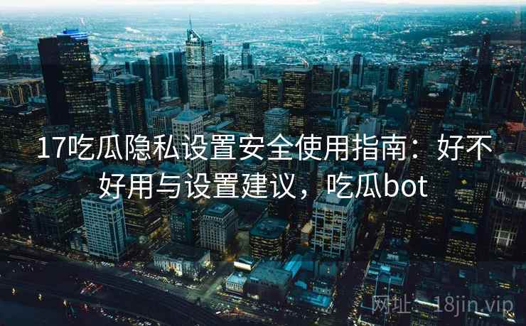 17吃瓜隐私设置安全使用指南:好不好用与设置建议,吃瓜bot 17吃瓜隐私设置安全使用指南:好不好用与设置建议,吃瓜bot