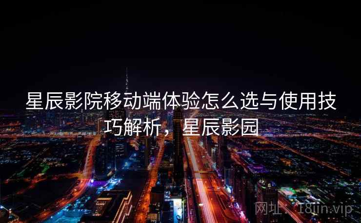 星辰影院移动端体验怎么选与使用技巧解析,星辰影园 星辰影院移动端体验怎么选与使用技巧解析,星辰影园