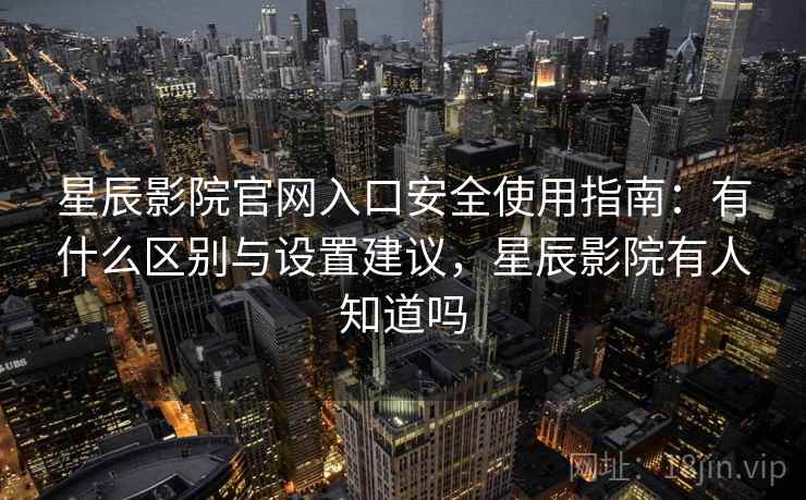 星辰影院官网入口安全使用指南：有什么区别与设置建议，星辰影院有人知道吗